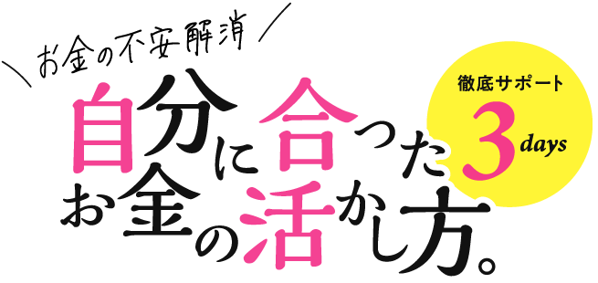 お金の不安解消!自分に合ったお金の活かし方。徹底サポート3days